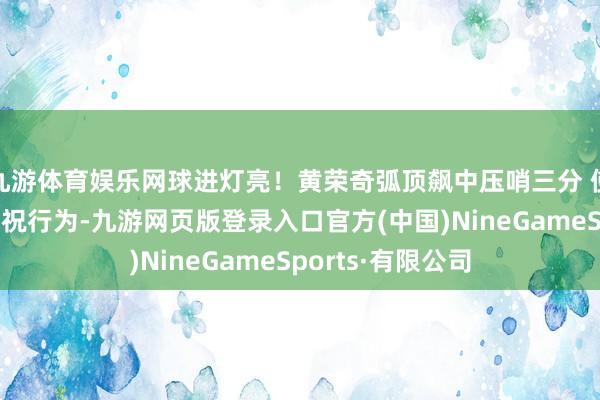 九游体育娱乐网球进灯亮！黄荣奇弧顶飙中压哨三分 使用拉塞尔同款庆祝行为-九游网页版登录入口官方(中国)NineGameSports·有限公司