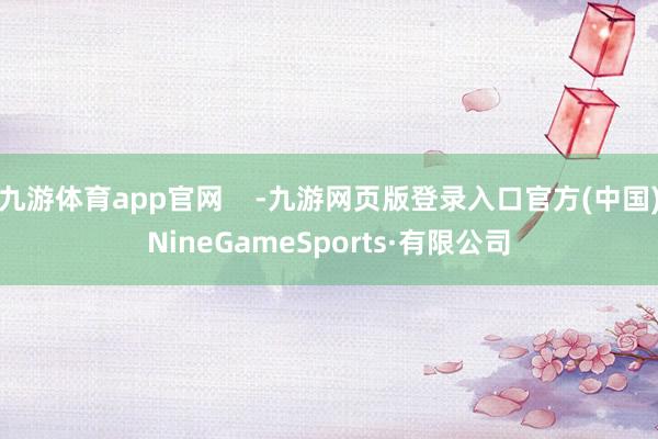 九游体育app官网    -九游网页版登录入口官方(中国)NineGameSports·有限公司