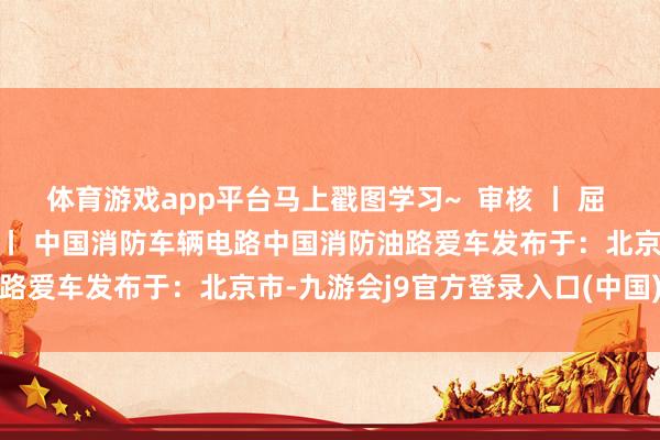 体育游戏app平台马上戳图学习~  审核 丨 屈 伸 裁剪 丨 刘雯琦 起原 丨 中国消防车辆电路中