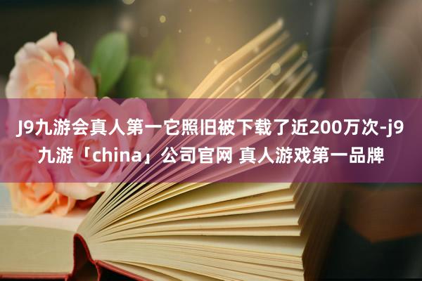 J9九游会真人第一它照旧被下载了近200万次-j9九游「china」公司官网 真人游戏第一品牌