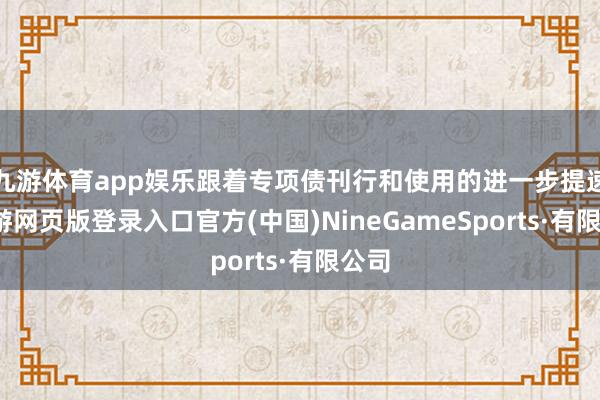 九游体育app娱乐跟着专项债刊行和使用的进一步提速-九游网页版登录入口官方(中国)NineGameSports·有限公司