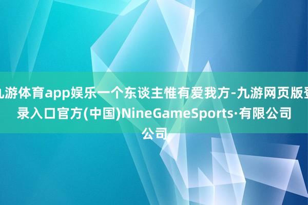 九游体育app娱乐一个东谈主惟有爱我方-九游网页版登录入口官方(中国)NineGameSports·有限公司