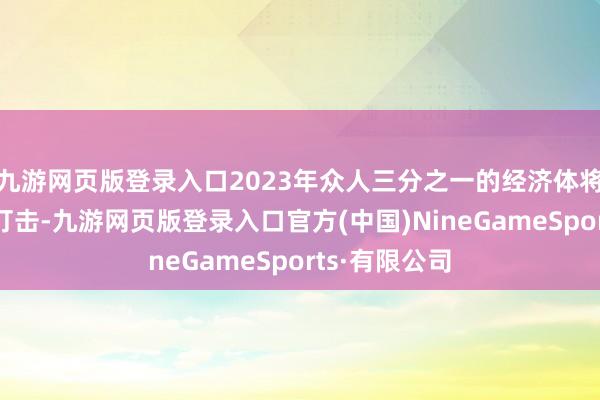 九游网页版登录入口2023年众人三分之一的经济体将受到零落的打击-九游网页版登录入口官方(中国)NineGameSports·有限公司