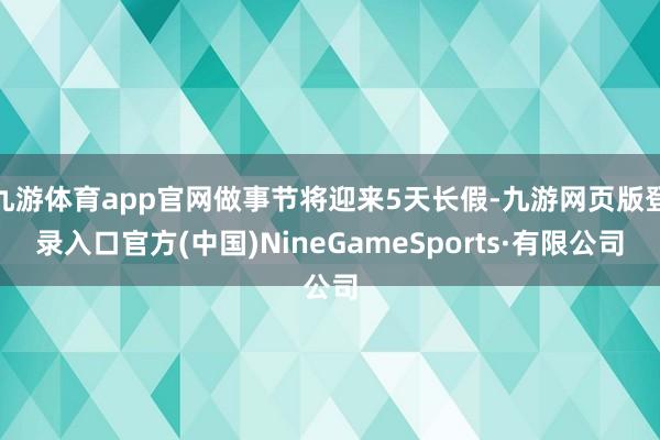 九游体育app官网做事节将迎来5天长假-九游网页版登录入口官方(中国)NineGameSports·有限公司