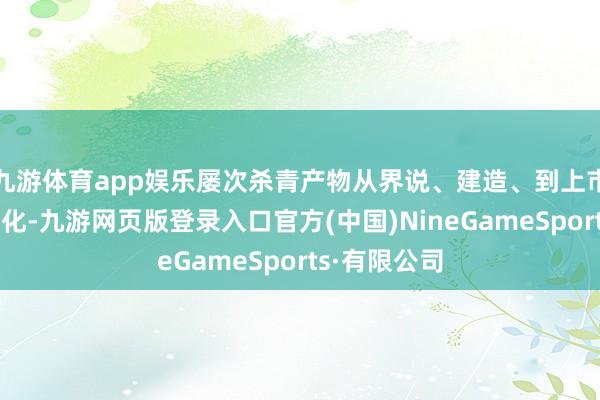 九游体育app娱乐屡次杀青产物从界说、建造、到上市、再到群众化-九游网页版登录入口官方(中国)NineGameSports·有限公司