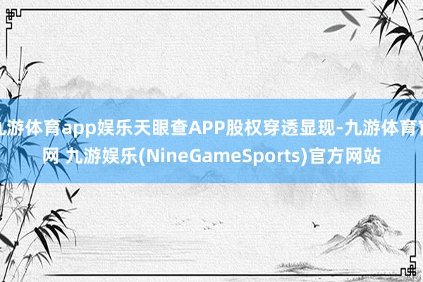 九游体育app娱乐天眼查APP股权穿透显现-九游体育官网 九游娱乐(NineGameSports)官