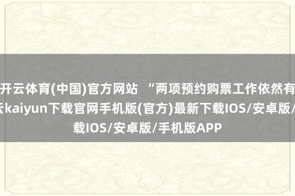 开云体育(中国)官方网站  “两项预约购票工作依然有所分辨-开云kaiyun下载官网手机版(官方)最