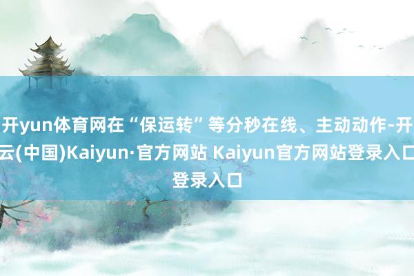 开yun体育网　　在“保运转”等分秒在线、主动动作-开云(中国)Kaiyun·官方网站 Kaiyun