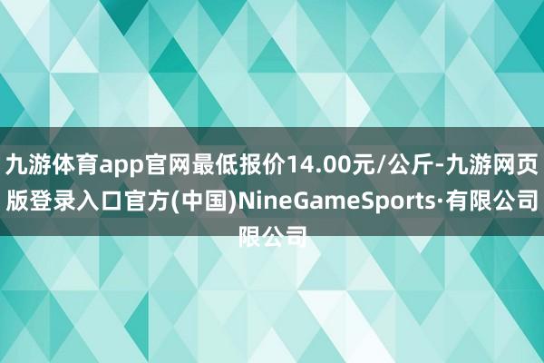 九游体育app官网最低报价14.00元/公斤-九游网页版登录入口官方(中国)NineGameSports·有限公司