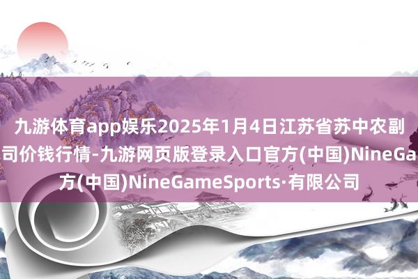 九游体育app娱乐2025年1月4日江苏省苏中农副家具交往中心有限公司价钱行情-九游网页版登录入口官方(中国)NineGameSports·有限公司