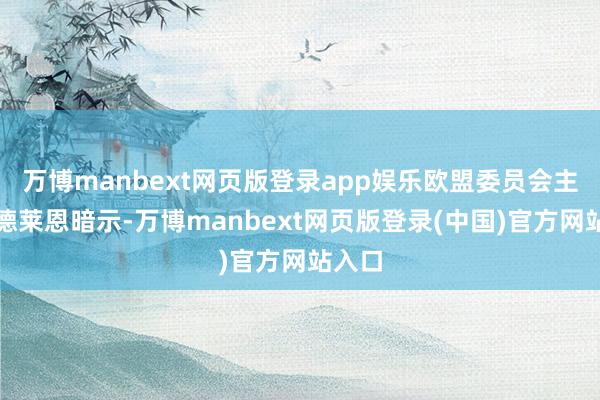 万博manbext网页版登录app娱乐欧盟委员会主席冯德莱恩暗示-万博manbext网页版登录(中国